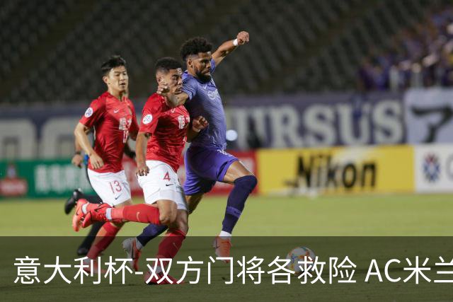 意大利杯-双方门将各救险 AC米兰主场平国际米兰